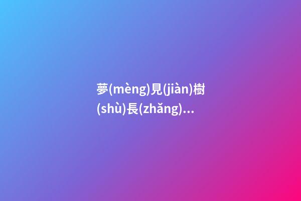夢(mèng)見(jiàn)樹(shù)長(zhǎng)高　周公解夢(mèng)之夢(mèng)到樹(shù)長(zhǎng)高